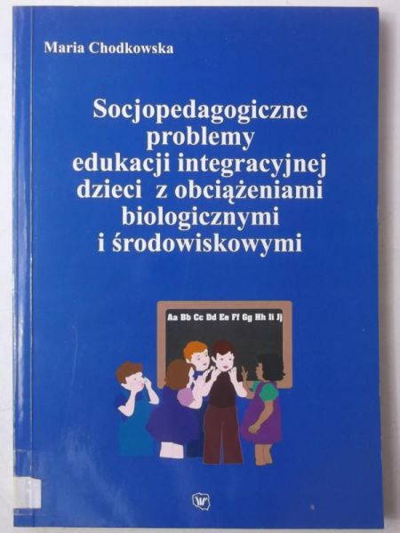 Chodkowska Maria - Socjopedagogiczne problemy edukacji integracyjnej dzieci z obciążeniami biologicznymi i środowiskowymi