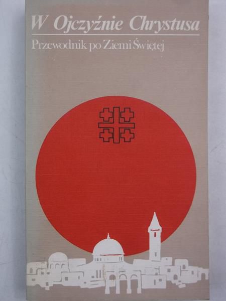 W Ojczyźnie Chrystusa. Przewodnik po Ziemi Świętej