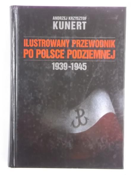 Kunert Andrzej Krzysztof - Ilustrowany przewodnik po Polsce Podziemnej 1939-1945