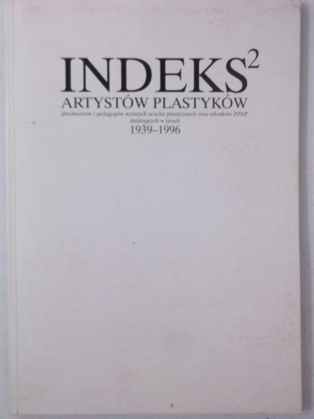 Indeks artystów plastyków : absolwentów i pedagogów wyższych uczelni plastycznych oraz członków ZPAP działających w latach 1939-1996