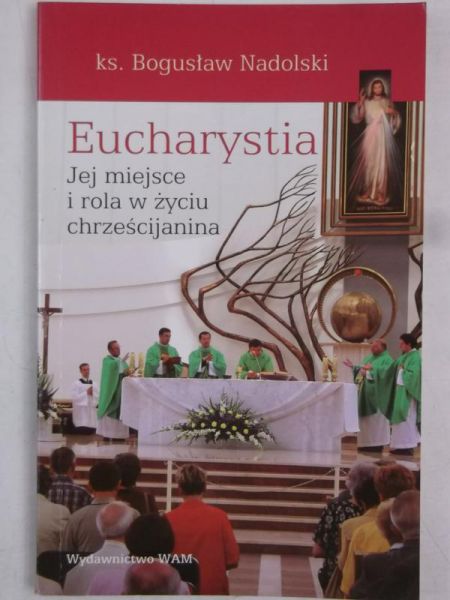 Nadolski Bogusław - Eucharystia. Jej miejsce i rola w życiu chrześcijanina