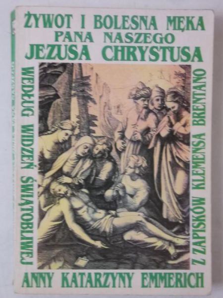 Emmerich Katarzyna, Bretano Klemens - Żywot i bolesna męka Pana naszego Jezusa Chrystusa i Najświętszej Matki Jego Maryi Żywot i bolesna Męka Pana naszego Jezusa Chrystusa i Najświętszej Matki Jego Maryi wraz z Tajemnicami Starego Przymierza