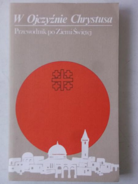 W Ojczyźnie Chrystusa. Przewodnik po Ziemi Świętej