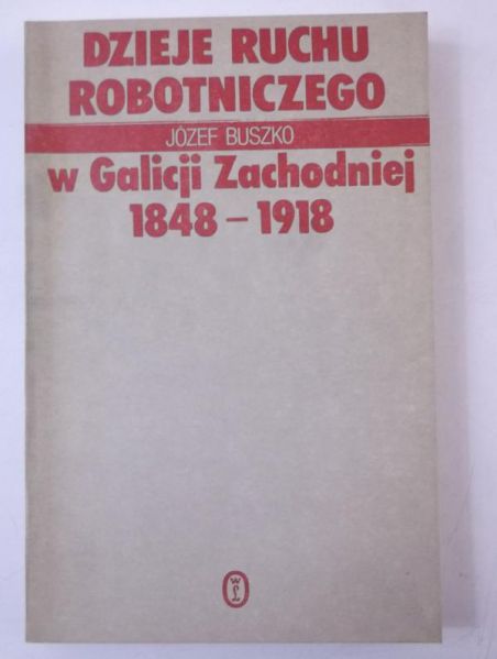 Buszko Józef - Dzieje Ruchu Robotniczego w Galicji Zachodniej 1848-1918