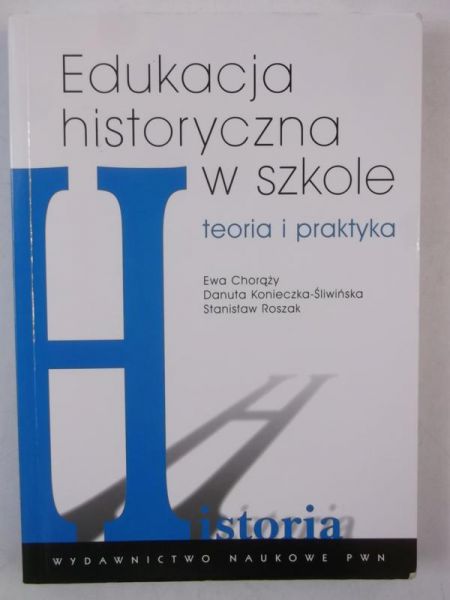 Chorąży Ewa - Edukacja historyczna w szkole. Teoria i praktyka
