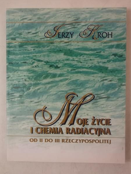Kroh Jerzy - Moje życie i chemia radiacyjna