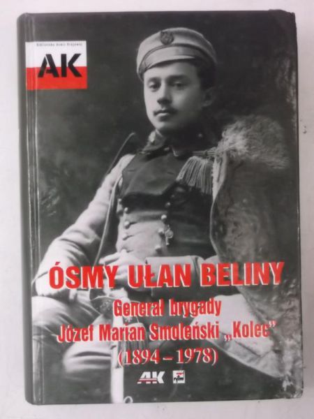 Ósmy Ułan Beliny. Generał brygady Józef Marian Smoleński "Kolec" (1894-1978)