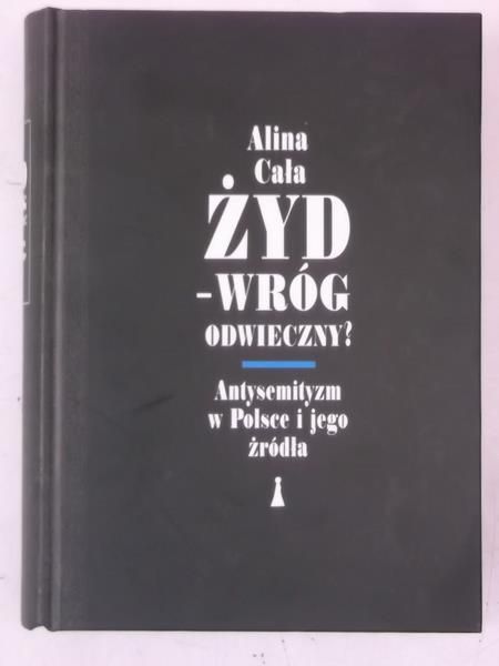 Cała Alina - Żyd - wróg odwieczny? Antysemityzm w Polsce i jego źródła