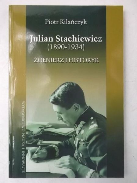 Kilańczyk Piotr - Julian Stachiewicz 1890-1934. Żołnierz i historyk