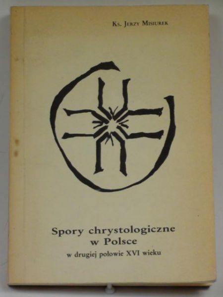 Misiurek Jerzy - Spory chrystologiczne w Polsce w drugiej połowie XVI wieku