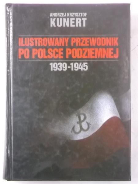 Kunert Andrzej Krzysztof - Ilustrowany przewodnik po Polsce podziemnej 1939-1945