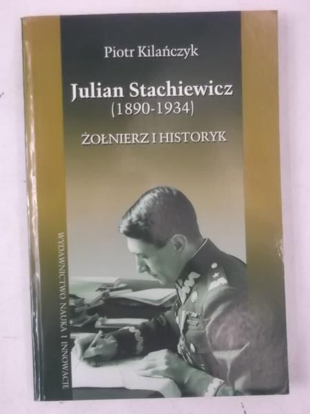 Kilańczyk Piotr - Julian Stachiewicz 1890-1934. Żołnierz i historyk