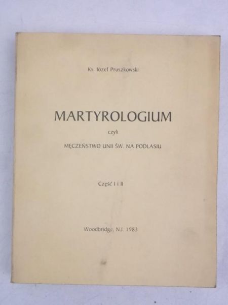 Pruszkowski Józef - Martyrologium, czyli męczeństwo Unii Św. na Podlasiu, Część I-II