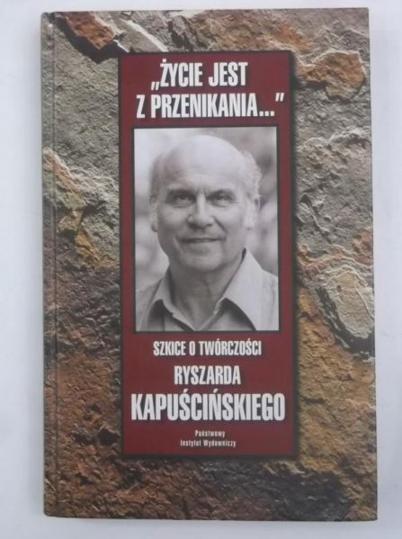 "Życie jest z przenikania…" Szkice o twórczości Ryszarda Kapuścińskiego