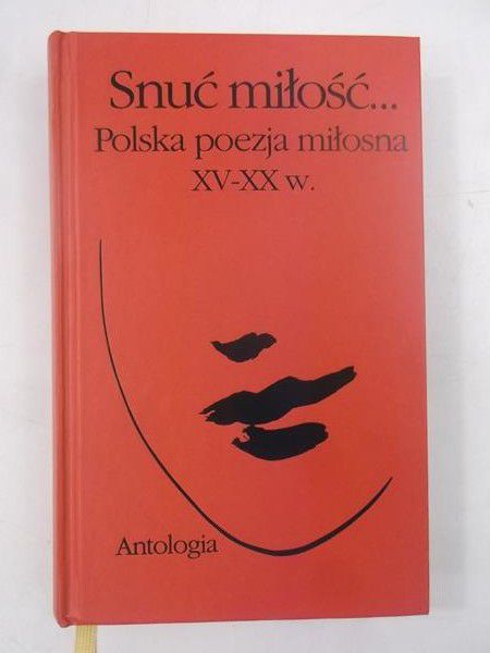 Snuć miłość... Polska poezja miłosna XV-XX w. Antologia