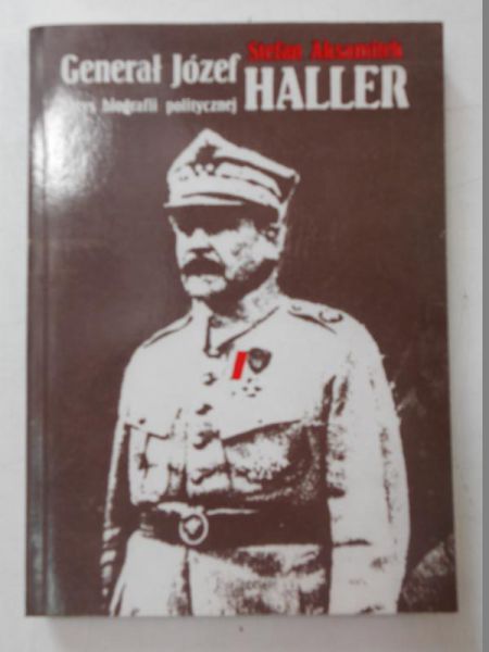 Aksamitek Stefan - Generał Józef Haller. Zarys biografii politycznej