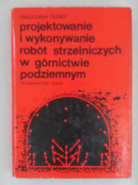 Hobler Mieczysław - Projektowanie i wykonywanie robót strzelniczych w górnictwie podziemnym