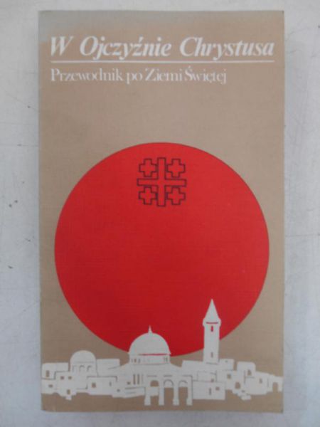 W Ojczyźnie Chrystusa. Przewodnik po Ziemi Świętej