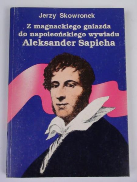 Z magnackiego gniazda do napoleońskiego wywiadu. Aleksander Sapieha