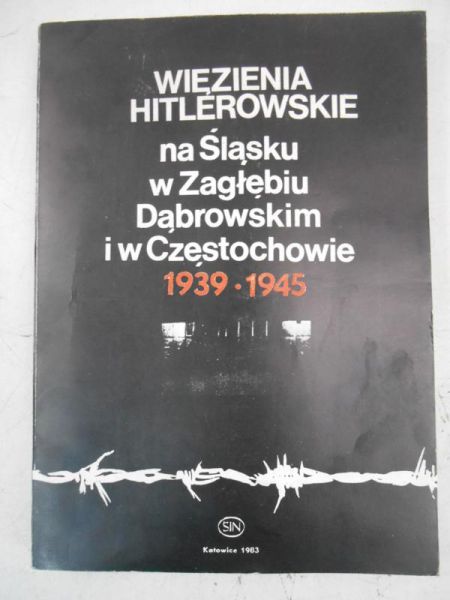 Więzienia hitlerowskie na Śląsku, w Zagłębiu Dąbrowskim i w Częstochowie 1939-1945