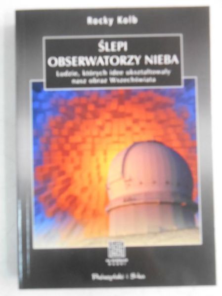 Kolb Rocky - Ślepi obserwatorzy nieba. Ludzie, których idee ukształtowały nasz obraz Wszechświata