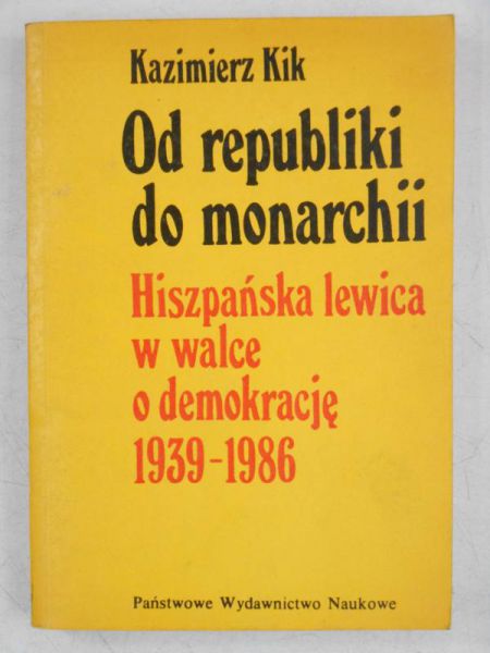 Kik Kazimierz - Od republiki do monarchii. Hiszpańska lewica w walce o demokrację 1939-1986