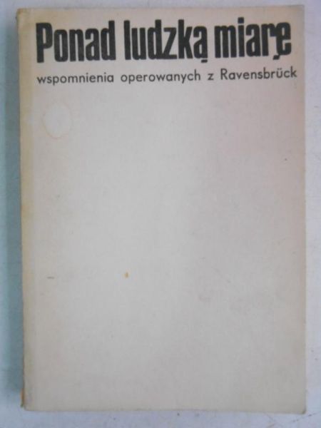 Ponad ludzką miarę. Wspomnienia operowanych z Ravensbruck