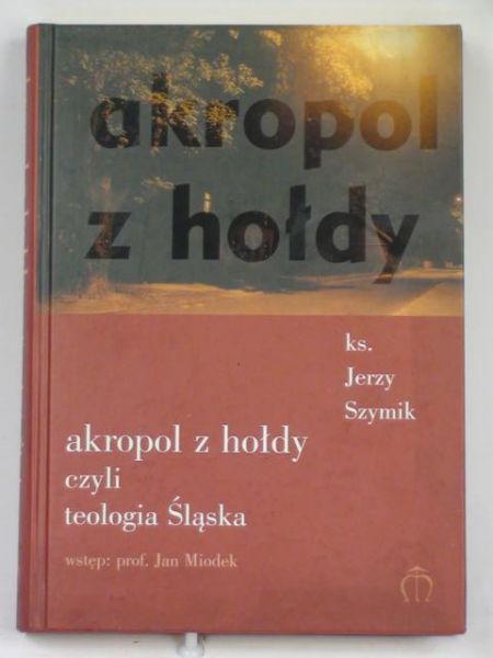 Szymik Jerzy - Akropol z hołdy czyli teologia Śląska