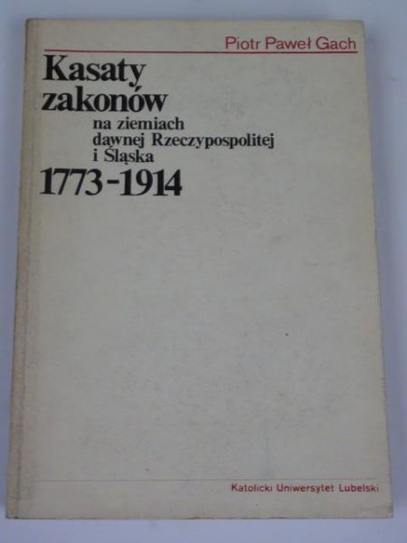 Gach Piotr Paweł - Kasaty zakonów na ziemiach dawnej Rzeczypospolitej i Śląska 1773-1914