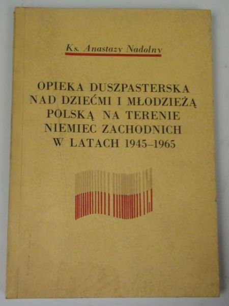 Nadolny Anastazy - Opieka duszpasterska nad dziećmi i młodzieżą polską na terenie Niemiec Zachodnich w latach 1945-1965
