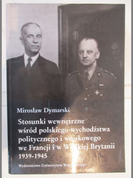 Dymarski Mirosław - Stosunki wewnętrzne wśród polskiego wychodźstwa politycznego i wojskowego we Francji i w Wielkiej Brytanii 1939-1945