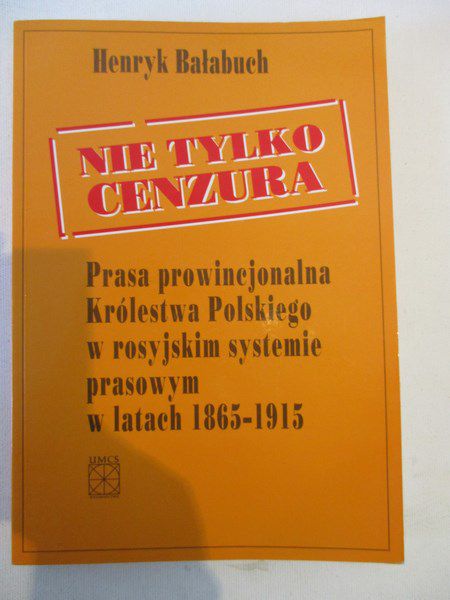 ie tylko cenzura. Prasa prowincjonalna Królestwa Polskiego w rosyjskim systemie prasowym w latach 1865 - 1915