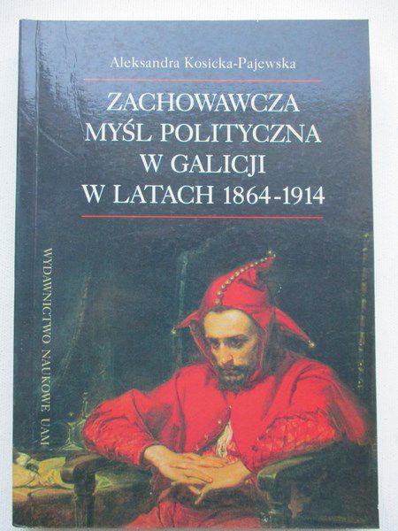 Kosicka-Pajewska Aleksandra - Zachowawcza myśl polityczna w Galicji w latach 1864-1914