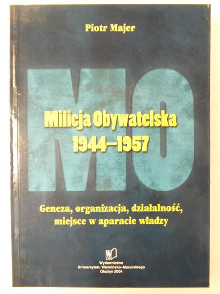 Majer Piotr - Milicja Obywatelska 1944-1957 : geneza, organizacja, działalność, miejsce w aparacie władzy