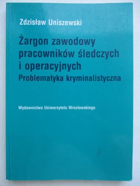 Uniszewski Zdzisław - Żargon zawodowy pracowników śledczych i operacyjnych. Problematyka kryminalistyczna.