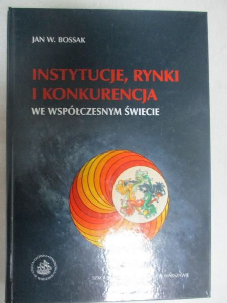 Bossak Jan W. - Instytucje, rynki i konkurencja we współczesnym świecie
