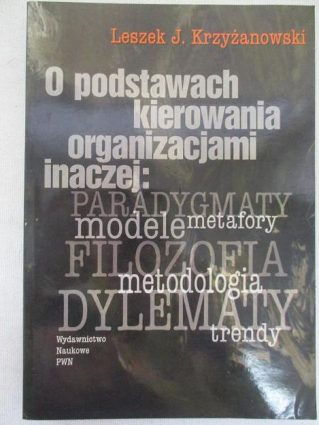 O podstawach kierowania organizacjami inaczej :  paradygmaty, metafory, modele, filozofia, metodologia, dylematy, trendy