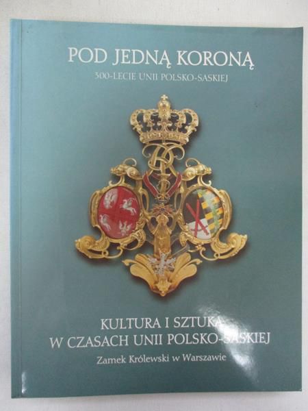 Pod jedną koroną. Kultura i sztuka w czasach unii polsko - saskiej