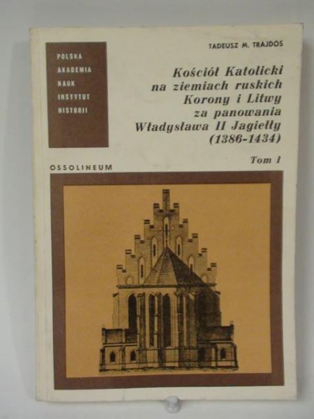 Kościół Katolicki na ziemiach ruskich Korony i Litwy za panowania Władysława II Jagiełły (1386 - 1434), t. I