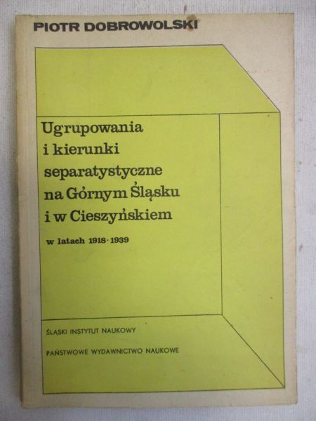 Dobrowolski Piotr - Ugrupowania i kierunki separatystyczne na Górnym Śląsku i w Cieszyńskiem