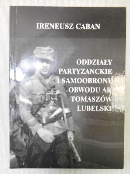 Caban Ireneusz - Oddziały partyzanckie i samoobrony obwodu ak Tomaszów Lubelski