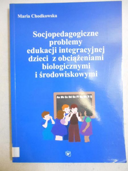 Chodkowska Maria - Socjopedagogiczne problemy edukacji integracyjnej dzieci z obciążeniami biologicznymi i środowiskowymi