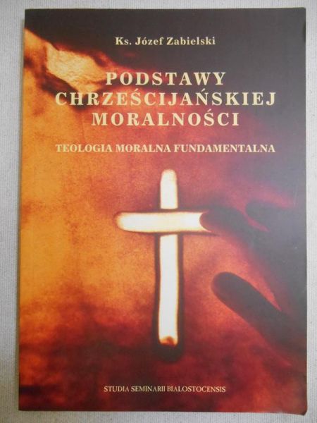 Podstawy chrześcijańskiej moralności. Teologia moralna fundamentalna