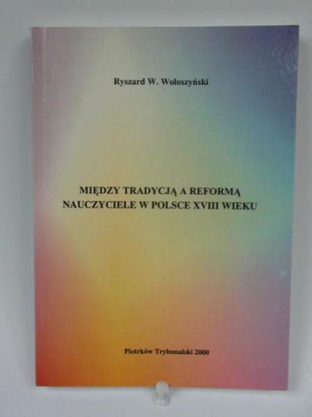 Między tradycją a reformą. Nauczyciele w Polsce XVIII wieku