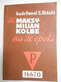 Iliński Paweł S. - Św. Maksymilian Kolbe na tle epoki
