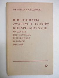 Chojnacki Władysław - Bibliografia zwartych i ulotnych druków konspiracyjnych wydanych na ziemiach polskich pod okupacją niemiecką w latach 1939-1945