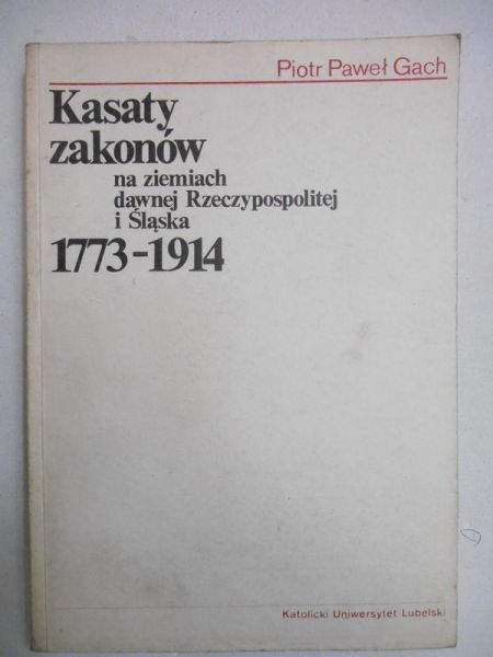 Gach Piotr Paweł - Kasaty zakonów na ziemiach dawnej Rzeczypospolitej i Śląska 1773-1914