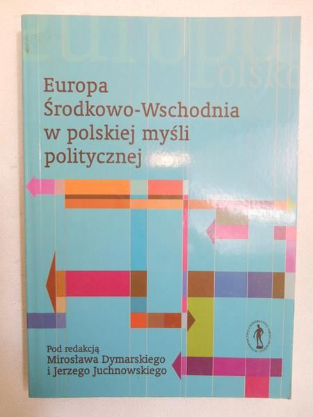 Dymarski Mirosław (red.) - Europa Środkowo-Wschodnia w polskiej myśli politycznej