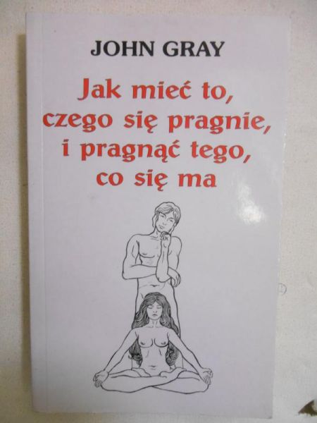 Gray John - Jak mieć to, czego się pragnie, i pragnąć tego, co się ma