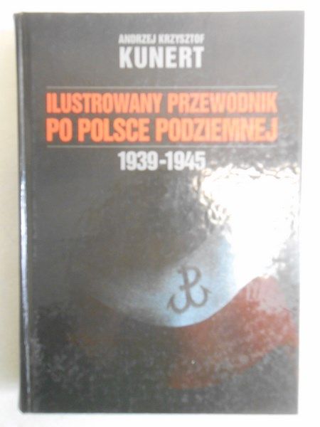 Kunert Andrzej Krzysztof - Ilustrowany przewodnik po Polsce Podziemnej 1939-1945